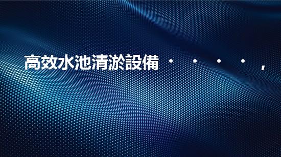 高效水池清淤設備，環(huán)保清潔新選擇！